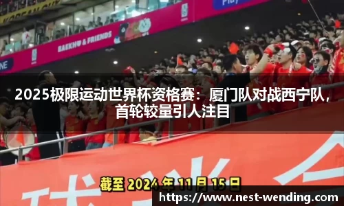 2025极限运动世界杯资格赛：厦门队对战西宁队，首轮较量引人注目
