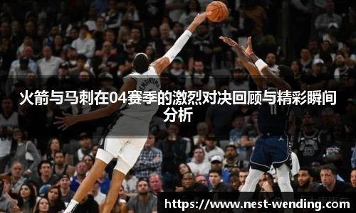 火箭与马刺在04赛季的激烈对决回顾与精彩瞬间分析